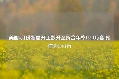 美国4月份新屋开工数升至折合年率136.1万套 预估为136.4万  第1张