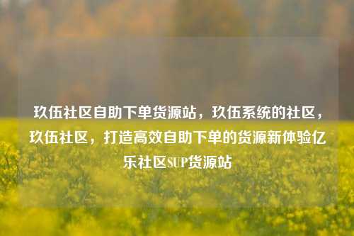 玖伍社区自助下单货源站，玖伍系统的社区，玖伍社区	，打造高效自助下单的货源新体验亿乐社区SUP货源站  第1张