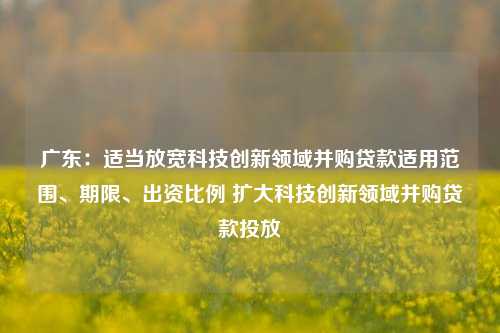广东：适当放宽科技创新领域并购贷款适用范围	、期限、出资比例 扩大科技创新领域并购贷款投放  第1张