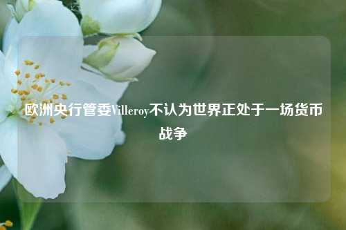 欧洲央行管委Villeroy不认为世界正处于一场货币战争  第1张